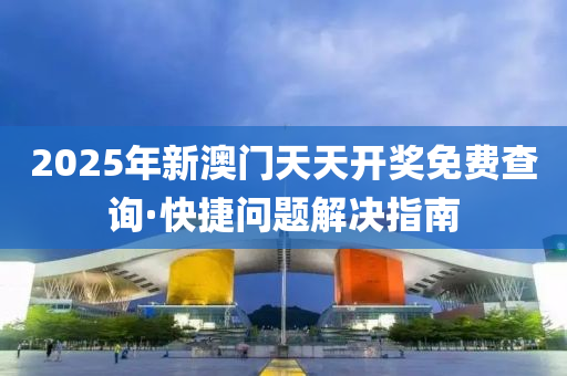 2025年新澳門(men)天(tian)天開獎免(mian)費査詢·快捷(jie)問題(ti)解(jie)決(jue)指(zhi)南(nan)