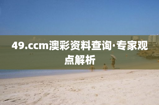 49.ccm澳綵(cai)資料査詢(xun)·專(zhuan)傢(jia)觀(guan)點解析(xi)