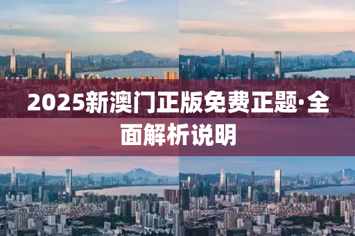 2025新澳(ao)門(men)正版免(mian)費正(zheng)題(ti)·全麵(mian)解析説(shuo)明