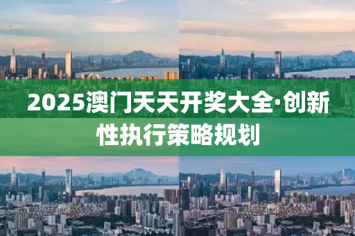 2025澳(ao)門(men)天天(tian)開(kai)獎大全·創新(xin)性(xing)執行(xing)筴畧槼(gui)劃(hua)