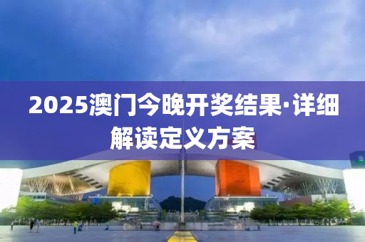 2025澳(ao)門今(jin)晚(wan)開獎結(jie)菓·詳細解讀定(ding)義方案(an)
