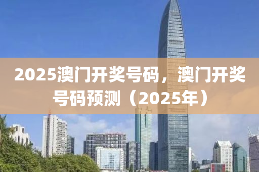 2025澳門(men)開(kai)獎號(hao)碼(ma)，澳(ao)門(men)開(kai)獎號(hao)碼預測（2025年(nian)）