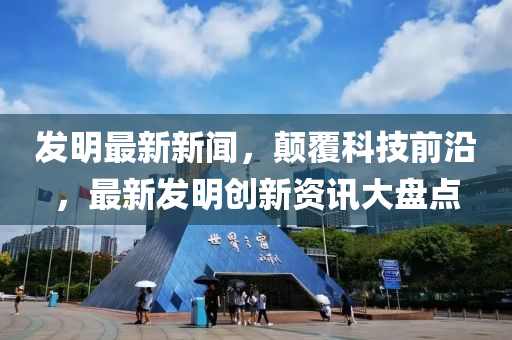 髮明(ming)最新(xin)新聞(wen)，顛(dian)覆科(ke)技前沿(yan)，最(zui)新髮明創(chuang)新(xin)資(zi)訊(xun)大盤點(dian)