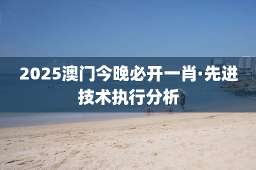 2025澳(ao)門今晚必(bi)開一(yi)肖(xiao)·先(xian)進(jin)技(ji)術(shu)執行分析(xi)