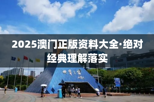 2025澳(ao)門正(zheng)版(ban)資料大(da)全·絕對(dui)經典理(li)解(jie)落實(shi)