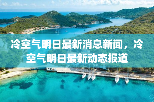 冷空(kong)氣(qi)明(ming)日(ri)最新(xin)消(xiao)息(xi)新(xin)聞(wen)，冷空氣明(ming)日最(zui)新動態(tai)報道(dao)