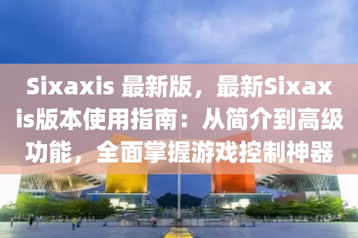 Sixaxis 最新(xin)版(ban)，最新Sixaxis版(ban)本(ben)使用指(zhi)南(nan)：從簡(jian)介(jie)到高級(ji)功(gong)能，全麵掌(zhang)握(wo)遊(you)戲控製神器(qi)
