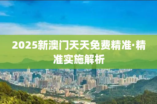 2025新澳門(men)天(tian)天免(mian)費(fei)精(jing)準(zhun)·精準(zhun)實(shi)施解(jie)析