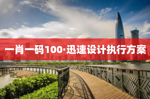 一肖一碼(ma)100·迅(xun)速設計執行方(fang)案