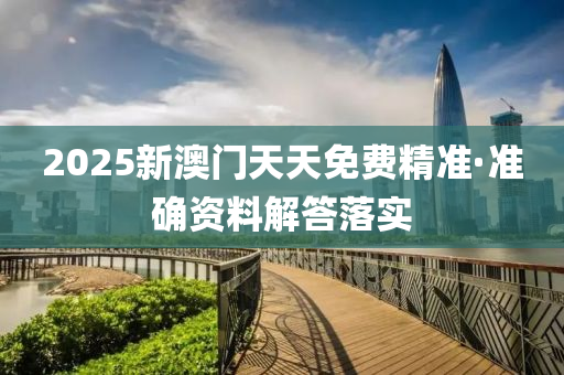 2025新(xin)澳門天天免(mian)費(fei)精準(zhun)·準(zhun)確(que)資料(liao)解(jie)答(da)落(luo)實