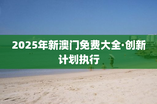 2025年(nian)新(xin)澳門(men)免(mian)費大(da)全·創(chuang)新(xin)計(ji)劃(hua)執(zhi)行(xing)