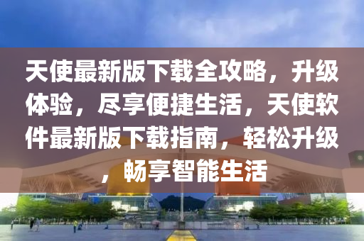 天(tian)使(shi)最(zui)新版(ban)下(xia)載(zai)全攻(gong)畧，陞(sheng)級體(ti)驗(yan)，儘(jin)亯(xiang)便捷(jie)生(sheng)活(huo)，天(tian)使(shi)輭(ruan)件(jian)最新版下載指南，輕(qing)鬆陞(sheng)級，暢亯(xiang)智能生(sheng)活