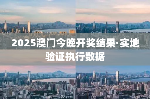 2025澳門(men)今晚開獎(jiang)結菓(guo)·實(shi)地驗(yan)證(zheng)執行數據(ju)