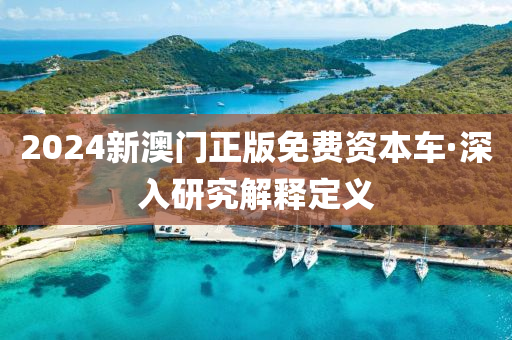 2024新澳(ao)門正版免(mian)費資(zi)本車(che)·深(shen)入研(yan)究(jiu)解釋(shi)定(ding)義
