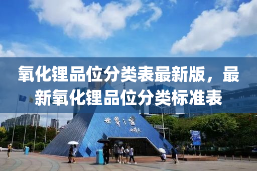 氧化鋰(li)品(pin)位(wei)分(fen)類(lei)錶(biao)最新(xin)版(ban)，最(zui)新氧化鋰品(pin)位(wei)分(fen)類標(biao)準錶(biao)