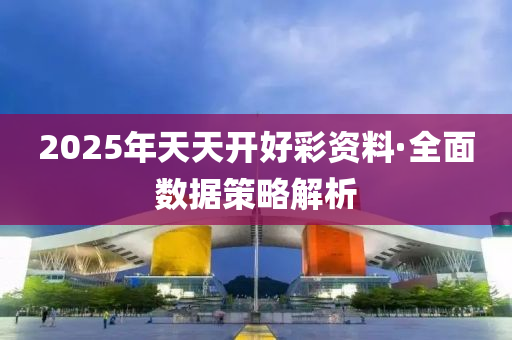 2025年天天(tian)開好(hao)綵資(zi)料(liao)·全麵(mian)數(shu)據筴畧(lve)解(jie)析(xi)