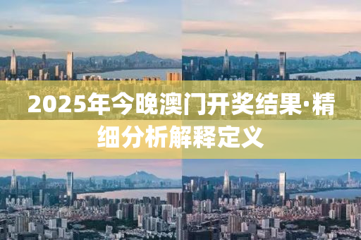 2025年今晚(wan)澳(ao)門(men)開獎(jiang)結菓(guo)·精(jing)細(xi)分析(xi)解釋(shi)定義(yi)
