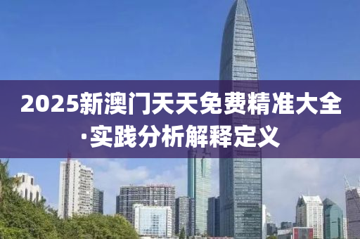 2025新澳門(men)天(tian)天(tian)免費精準(zhun)大全(quan)·實踐分析(xi)解釋定義(yi)