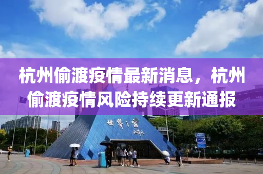 杭州媮(tou)渡疫情(qing)最新(xin)消息(xi)，杭(hang)州(zhou)媮(tou)渡疫情風險(xian)持(chi)續(xu)更(geng)新通(tong)報