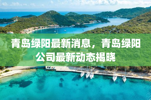 青島(dao)綠(lv)陽最(zui)新(xin)消(xiao)息(xi)，青島(dao)綠(lv)陽(yang)公司(si)最(zui)新動(dong)態(tai)揭曉