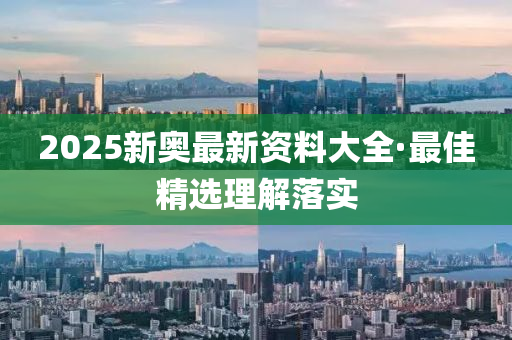 2025新(xin)奧(ao)最(zui)新(xin)資(zi)料大(da)全·最(zui)佳(jia)精選理解落實