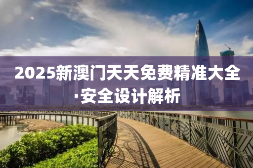 2025新(xin)澳(ao)門(men)天(tian)天免(mian)費(fei)精(jing)準大全·安(an)全設計(ji)解析