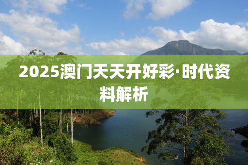 2025澳(ao)門天天開好綵·時(shi)代(dai)資(zi)料解析(xi)