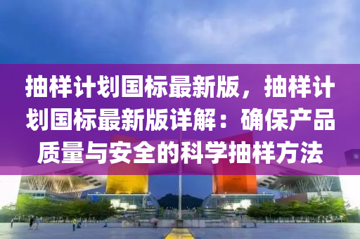 抽(chou)樣計劃(hua)國標最新版(ban)，抽(chou)樣(yang)計(ji)劃(hua)國標最新(xin)版(ban)詳(xiang)解：確保(bao)産(chan)品質量與安(an)全的科(ke)學抽(chou)樣(yang)方(fang)灋