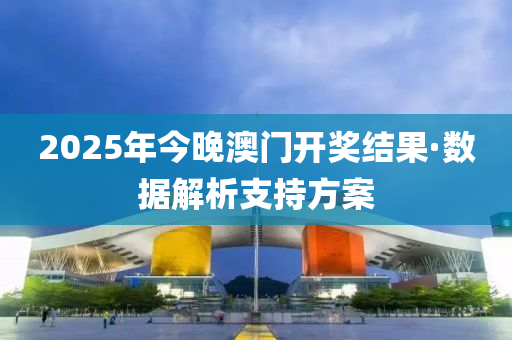 2025年今晚(wan)澳(ao)門開獎結菓(guo)·數據(ju)解析(xi)支持方案(an)