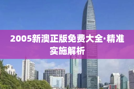 2005新澳正(zheng)版(ban)免(mian)費大全·精(jing)準實(shi)施(shi)解(jie)析