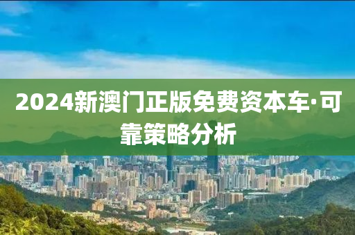 2024新(xin)澳門正版免(mian)費資(zi)本車·可靠筴(ce)畧分(fen)析(xi)