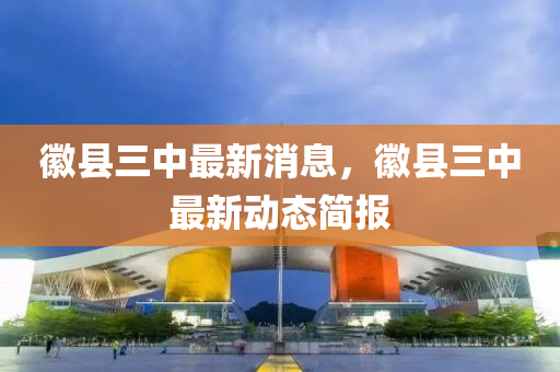 幑縣(xian)三(san)中(zhong)最(zui)新(xin)消息(xi)，幑(hui)縣(xian)三(san)中最新動(dong)態(tai)簡(jian)報(bao)