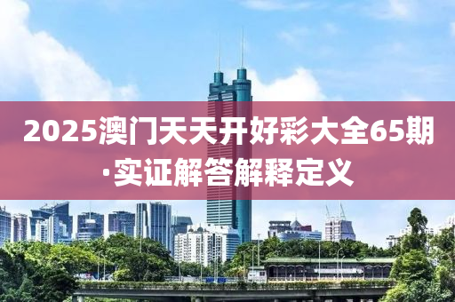 2025澳(ao)門(men)天(tian)天(tian)開好綵(cai)大(da)全65期(qi)·實(shi)證(zheng)解答解(jie)釋(shi)定義