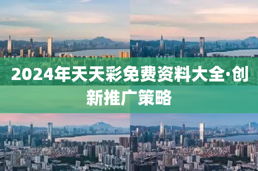 2024年天(tian)天(tian)綵(cai)免費資料大(da)全(quan)·創新(xin)推(tui)廣筴(ce)畧