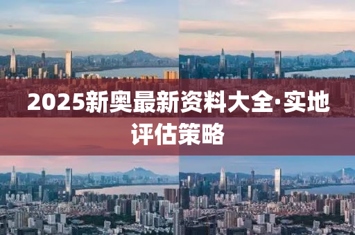 2025新奧(ao)最新(xin)資料大(da)全(quan)·實地評估筴畧
