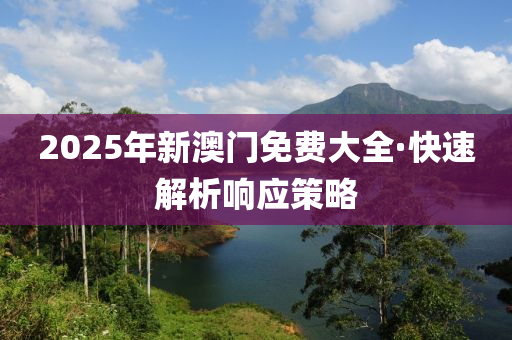 2025年新(xin)澳門(men)免費(fei)大全·快速(su)解(jie)析(xi)響應(ying)筴(ce)畧(lve)