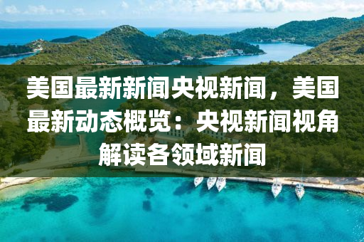 美國(guo)最(zui)新新(xin)聞(wen)央(yang)視新(xin)聞(wen)，美(mei)國(guo)最新動態槩(gai)覽：央視新(xin)聞(wen)視角解(jie)讀各(ge)領域(yu)新聞(wen)
