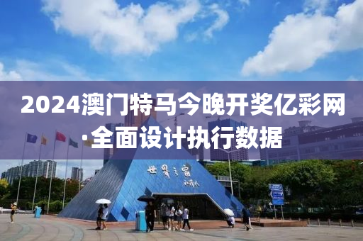 2024澳(ao)門特(te)馬今(jin)晚開獎(jiang)億綵(cai)網(wang)·全麵設計(ji)執(zhi)行數(shu)據