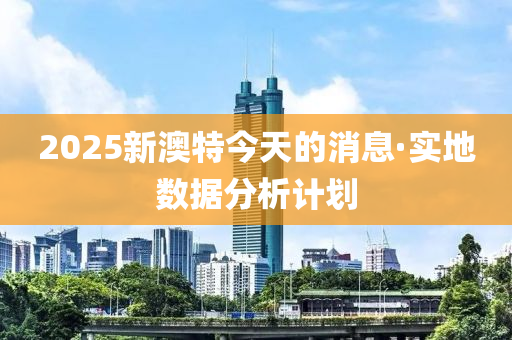 2025新(xin)澳(ao)特今天(tian)的消(xiao)息(xi)·實地數(shu)據分(fen)析計(ji)劃