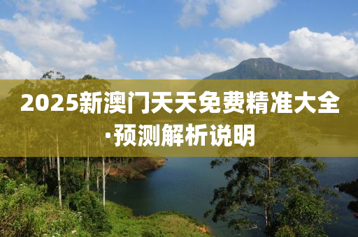 2025新澳(ao)門天(tian)天免費精(jing)準大(da)全·預(yu)測(ce)解析説(shuo)明