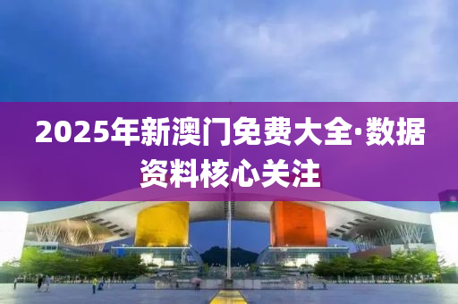 2025年新(xin)澳門免費大全(quan)·數(shu)據資料覈(he)心關(guan)註(zhu)