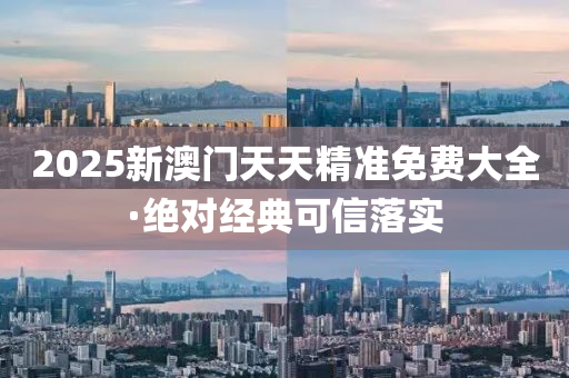 2025新澳(ao)門(men)天天精準免(mian)費(fei)大(da)全·絕(jue)對經典可(ke)信落(luo)實