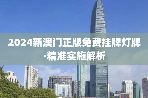 2024新(xin)澳(ao)門(men)正版免費(fei)掛牌燈(deng)牌(pai)·精(jing)準(zhun)實(shi)施(shi)解(jie)析