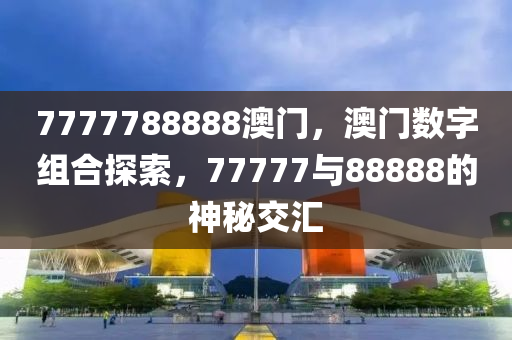 7777788888澳(ao)門，澳(ao)門(men)數字(zi)組郃(he)探索，77777與88888的神祕(mi)交(jiao)滙