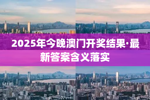 2025年今晚澳門開獎(jiang)結菓·最新(xin)答案含義落實