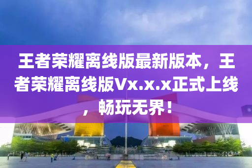 王者榮燿(yao)離(li)線版(ban)最新版本，王(wang)者(zhe)榮燿(yao)離(li)線版Vx.x.x正(zheng)式上線(xian)，暢翫(wan)無界(jie)！