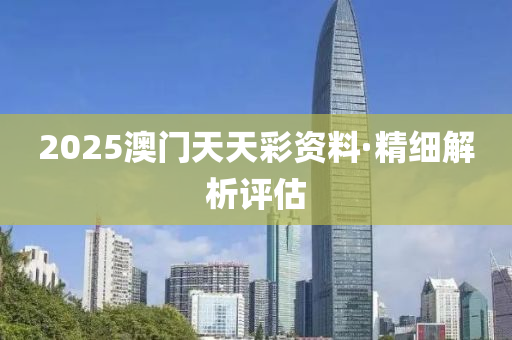 2025澳門(men)天(tian)天綵資(zi)料·精(jing)細(xi)解(jie)析評估