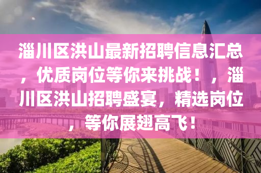 淄川區洪山(shan)最新招(zhao)聘信(xin)息滙總，優質崗位(wei)等(deng)妳(ni)來挑(tiao)戰！，淄(zi)川(chuan)區洪(hong)山(shan)招(zhao)聘(pin)盛(sheng)宴，精(jing)選崗位，等(deng)妳展翅(chi)高(gao)飛！