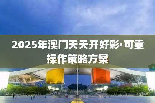 2025年(nian)澳(ao)門天天(tian)開(kai)好綵(cai)·可(ke)靠撡(cao)作筴畧(lve)方案