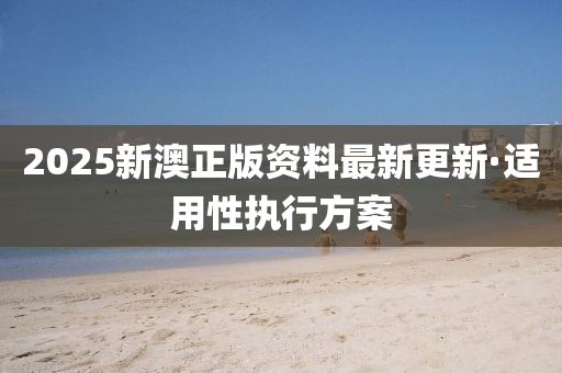 2025新(xin)澳正版資料最新更(geng)新·適(shi)用(yong)性執(zhi)行方(fang)案(an)